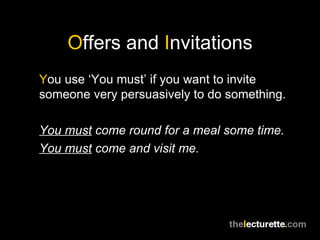 O ffers and  I nvitations Y ou use ‘You must’ if you want to invite someone very persuasively to do something. You must  come round for a meal some time. You must  come and visit me. 
