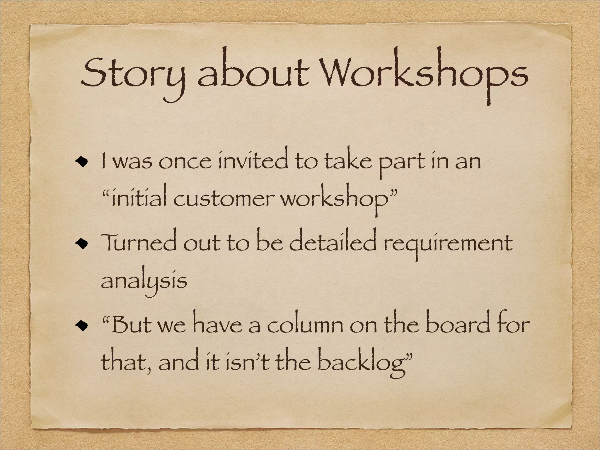 Story about Workshops
I was once invited to take part in an
“initial customer workshop”
Turned out to be detailed requirement
analysis
“But we have a column on the board for
that, and it isn’t the backlog”
 