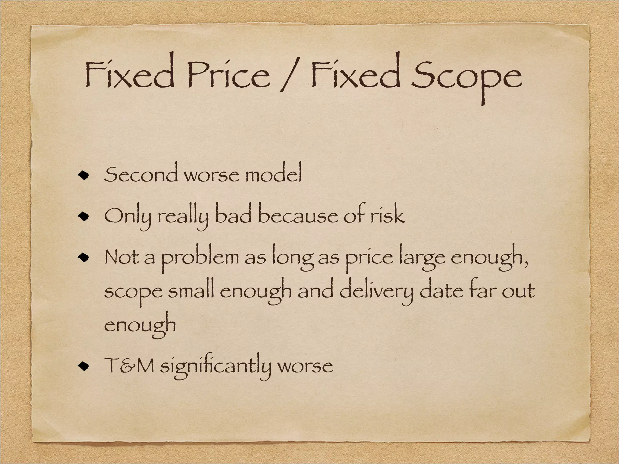 Fixed Price / Fixed Scope
Second worse model
Only really bad because of risk
Not a problem as long as price large enough,
scope small enough and delivery date far out
enough
T&M signiﬁcantly worse
 