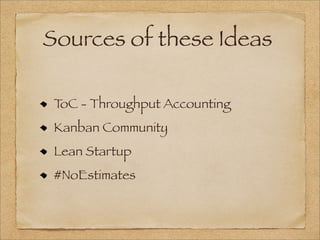 Sources of these Ideas
ToC - Throughput Accounting
Kanban Community
Lean Startup
#NoEstimates
 