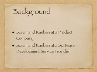 Background
Scrum and Kanban at a Product
Company
Scrum and Kanban at a Software
Development Service Provider
 