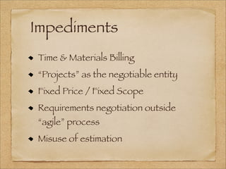 Impediments
Time & Materials Billing
“Projects” as the negotiable entity
Fixed Price / Fixed Scope
Requirements negotiation outside
“agile” process
Misuse of estimation
 