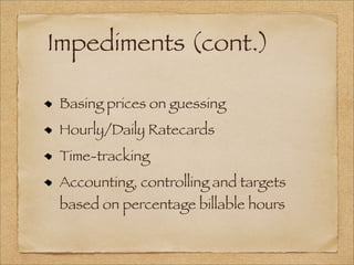 Impediments (cont.)
Basing prices on guessing
Hourly/Daily Ratecards
Time-tracking
Accounting, controlling and targets
based on percentage billable hours
 