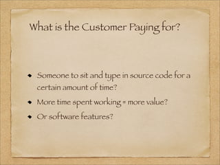 What is the Customer Paying for?
Someone to sit and type in source code for a
certain amount of time?
More time spent working = more value?
Or software features?
 