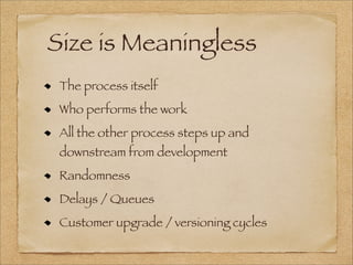 Size is Meaningless
The process itself
Who performs the work
All the other process steps up and
downstream from development
Randomness
Delays / Queues
Customer upgrade / versioning cycles
 
