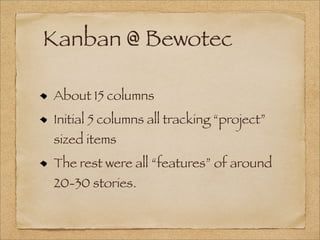Kanban @ Bewotec
About 15 columns
Initial 5 columns all tracking “project”
sized items
The rest were all “features” of around
20-30 stories.
 