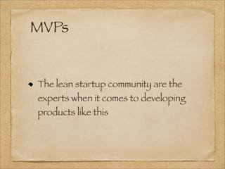 MVPs
The lean startup community are the
experts when it comes to developing
products like this
 