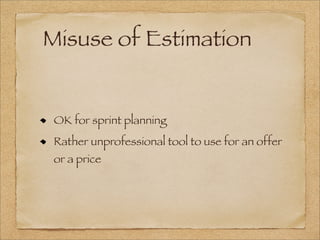 Misuse of Estimation
OK for sprint planning
Rather unprofessional tool to use for an offer
or a price
 