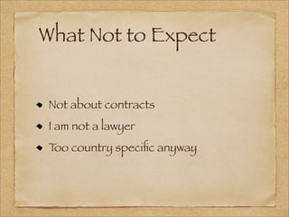 What Not to Expect
Not about contracts
I am not a lawyer
Too country speciﬁc anyway
 