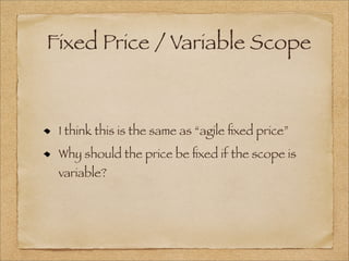 Fixed Price / Variable Scope
I think this is the same as “agile ﬁxed price”
Why should the price be ﬁxed if the scope is
variable?
 