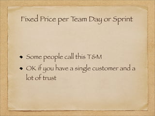 Fixed Price per Team Day or Sprint
Some people call this T&M
OK if you have a single customer and a
lot of trust
 
