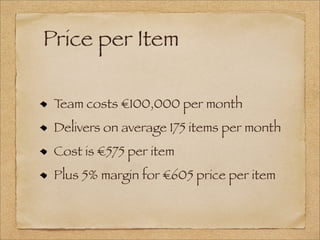Price per Item
Team costs €100,000 per month
Delivers on average 175 items per month
Cost is €575 per item
Plus 5% margin for €605 price per item
 