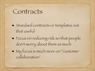 Contracts
Standard contracts or templates not
that useful
Focus on reducing risk so that people
don’t worry about them as much
My focus is much more on “customer
collaboration”
 