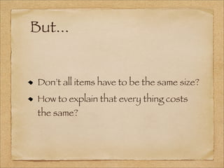 But...
Don’t all items have to be the same size?
How to explain that every thing costs
the same?
 