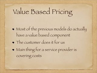 Value Based Pricing
Most of the previous models do actually
have a value based component
The customer does it for us
Main thing for a service provider is
covering costs
 