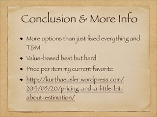 Conclusion & More Info
More options than just ﬁxed everything and
T&M
Value-based best but hard
Price per item my current favorite
http://kurthaeusler.wordpress.com/
2013/05/20/pricing-and-a-little-bit-
about-estimation/
 