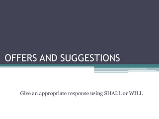 OFFERS AND SUGGESTIONS
Give an appropriate response using SHALL or WILL
 