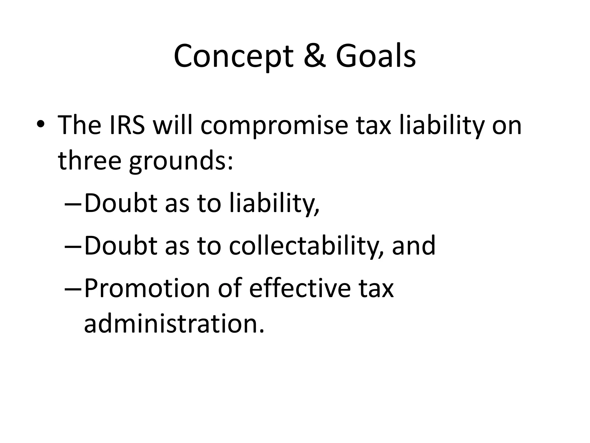 Concept & Goals
• The IRS will compromise tax liability on
three grounds:
–Doubt as to liability,
–Doubt as to collectability, and
–Promotion of effective tax
administration.
 