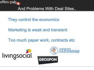 And Problems With Deal Sites..

They control the economics

Marketing is weak and transient

Too much paper work, contracts etc
 
