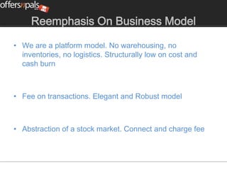 Reemphasis On Business Model

• We are a platform model. No warehousing, no
  inventories, no logistics. Structurally low on cost and
  cash burn



• Fee on transactions. Elegant and Robust model



• Abstraction of a stock market. Connect and charge fee
 