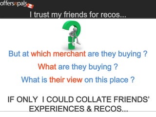 I trust my friends for recos...




But at which merchant are they buying ?
        What are they buying ?
   What is their view on this place ?

IF ONLY I COULD COLLATE FRIENDS’
     EXPERIENCES & RECOS...
 
