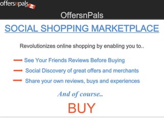 OffersnPals
SOCIAL SHOPPING MARKETPLACE
  Revolutionizes online shopping by enabling you to..

   See Your Friends Reviews Before Buying
    Social Discovery of great offers and merchants
    Share your own reviews, buys and experiences

                 And of course..

                     BUY
 