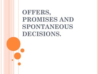 OFFERS,
PROMISES AND
SPONTANEOUS
DECISIONS.
 