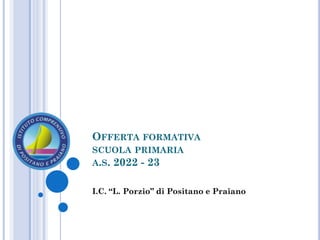 OFFERTA FORMATIVA
SCUOLA PRIMARIA
A.S. 2022 - 23
I.C. “L. Porzio” di Positano e Praiano
 