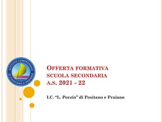 OFFERTA FORMATIVA
SCUOLA SECONDARIA
A.S. 2021 - 22
I.C. “L. Porzio” di Positano e Praiano
 