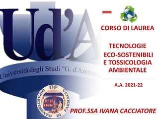 CORSO DI LAUREA
TECNOLOGIE
ECO-SOSTENIBILI
E TOSSICOLOGIA
AMBIENTALE
PROF.SSA IVANA CACCIATORE
A.A. 2021-22
 