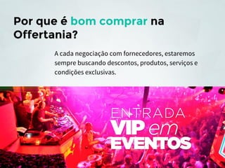 Por que é bom comprar na
Offertania?
A cada negociação com fornecedores, estaremos
sempre buscando descontos, produtos, serviços e
condições exclusivas.

 