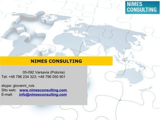 NIMES CONSULTING
05-092 Varsavia (Polonia)
Tel: +48 796 234 323; +48 796 050 901
skype: giovanni_ruis
Sito web: www.nimesconsulting.com
E-mail: info@nimesconsulting.com
 
