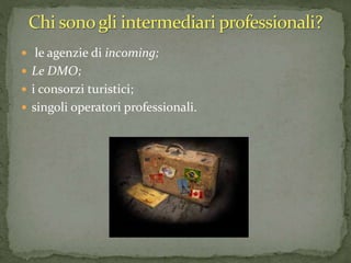  le agenzie di incoming;
 Le DMO;
 i consorzi turistici;
 singoli operatori professionali.
 