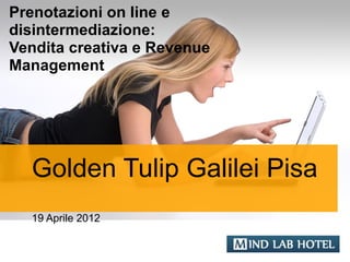 Prenotazioni on line e
disintermediazione:
Vendita creativa e Revenue
Management




  Golden Tulip Galilei Pisa
  19 Aprile 2012

                             YOUR LOGO
 