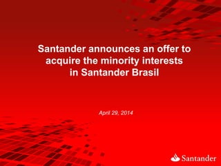 April 29, 2014
Santander announces an offer to
acquire the minority interests
in Santander Brasil
 