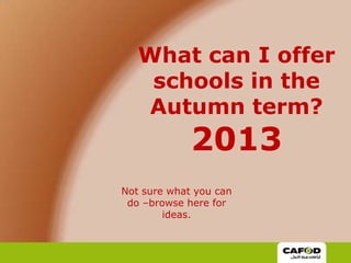 What can I offer
schools in the
Autumn term?
2013
Not sure what you can
do –browse here for
ideas.
 