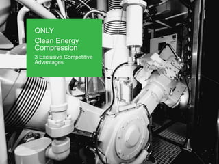 ONLY
Clean Energy
Compression
3 Exclusive Competitive
Advantages
 