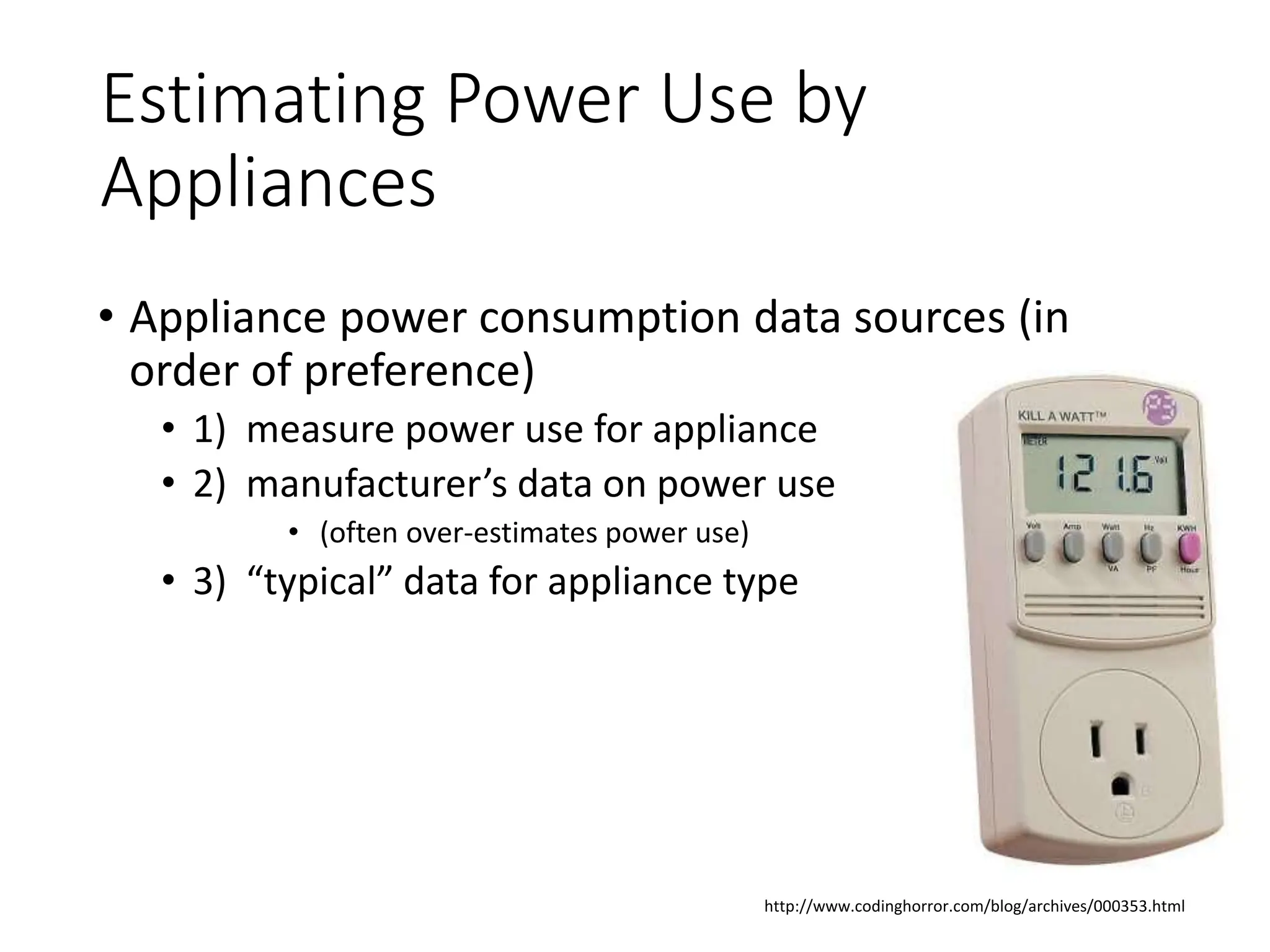 Estimating Power Use by
Appliances
• Appliance power consumption data sources (in
order of preference)
• 1) measure power use for appliance
• 2) manufacturer’s data on power use
• (often over-estimates power use)
• 3) “typical” data for appliance type
http://www.codinghorror.com/blog/archives/000353.html
 
