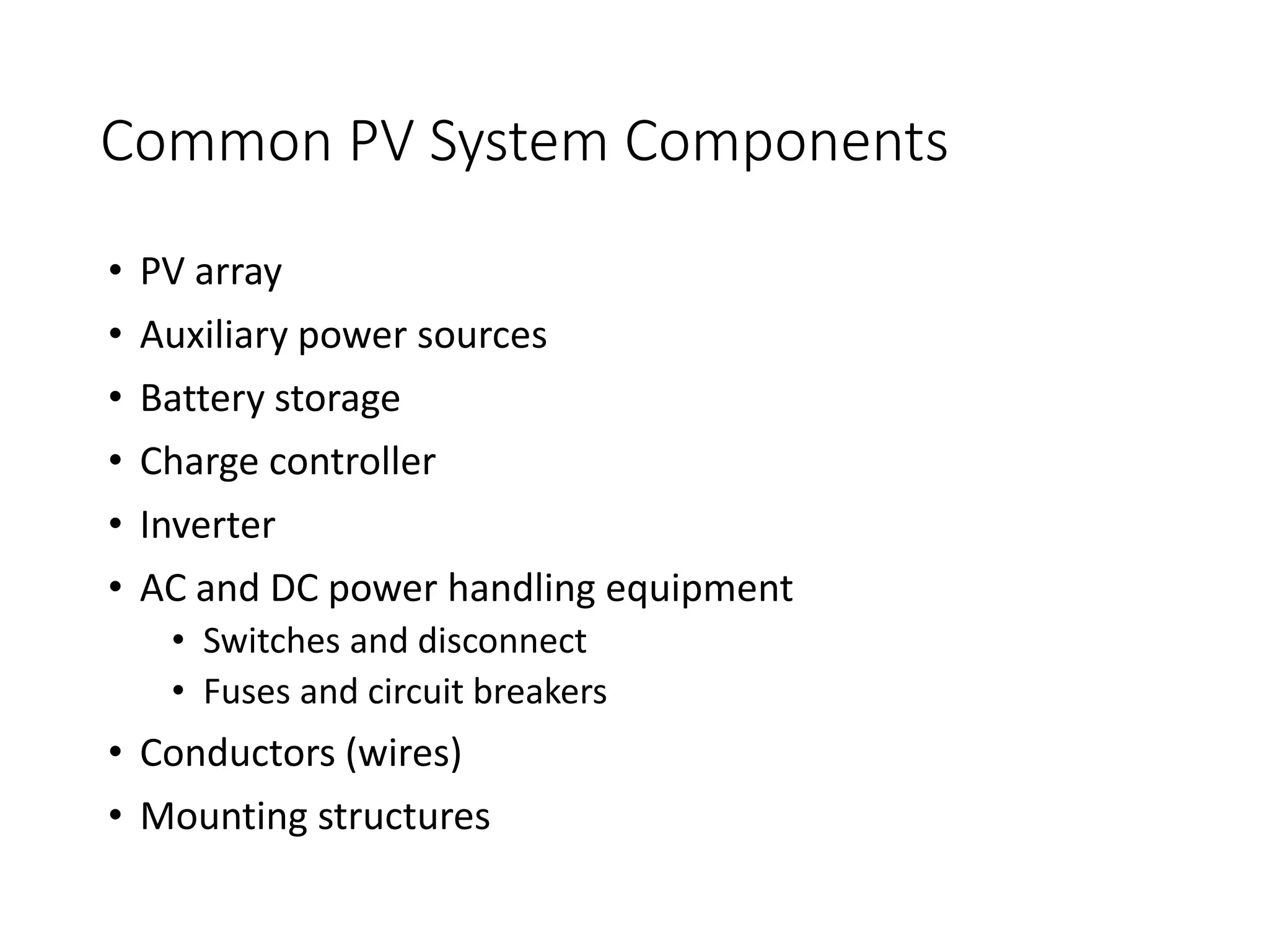 Common PV System Components
• PV array
• Auxiliary power sources
• Battery storage
• Charge controller
• Inverter
• AC and DC power handling equipment
• Switches and disconnect
• Fuses and circuit breakers
• Conductors (wires)
• Mounting structures
 