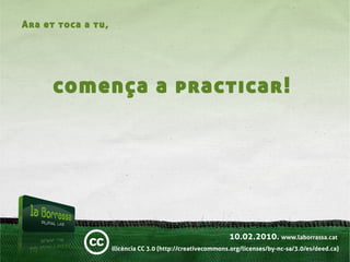 Ara et toca a tu,




      comença a practicar!




                                                            10.02.2010. www.laborrassa.cat
                    llicència CC 3.0 (http://creativecommons.org/licenses/by-nc-sa/3.0/es/deed.ca)
 