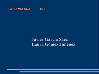 INFORMATICA  4ºB Javier García Sáez Laura Gómez Jiménez 