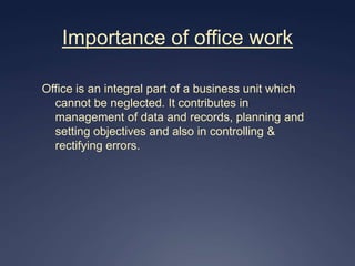 Importance of office work

Office is an integral part of a business unit which
  cannot be neglected. It contributes in
  management of data and records, planning and
  setting objectives and also in controlling &
  rectifying errors.
 