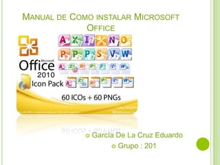 MANUAL DE COMO INSTALAR MICROSOFT
OFFICE
 García De La Cruz Eduardo
 Grupo : 201
 