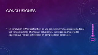 CONCLUSIONES

• En conclusión el Microsoft office, es una serie de herramientas destinadas al
uso y manejo de los oficinistas y estudiantes, es utilizado por casi todos
aquellos que realizan actividades en computadoras personales.

I
N
D
I
C
E

 