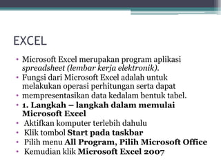 EXCEL 
• Microsoft Excel merupakan program aplikasi 
spreadsheet (lembar kerja elektronik). 
• Fungsi dari Microsoft Excel...