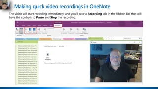 Making quick video recordings in OneNote
The video will start recording immediately, and you'll have a Recording tab in the Ribbon Bar that will
have the controls to Pause and Stop the recording:
 