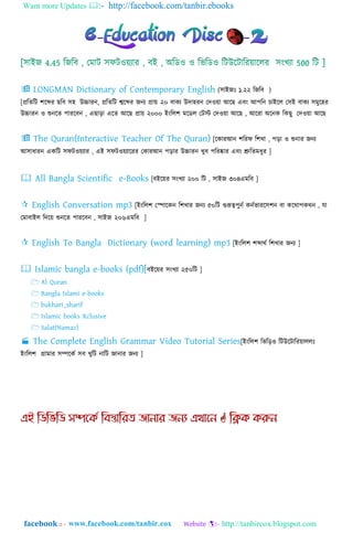 Want more Updates  http://facebook.com/tanbir.ebooks
facebook :: - http://tanbircox.blogspot.com
(঴াাআজাঃ ১.২২ ম্পজম্পব )
[প্রম্পর্ম্পট লযের েম্পব ঴঵ উচ্চারন, প্রম্পর্ম্পট শ্বযের জনয প্রায় ২০ বাকয উদা঵রন গদওয়া াঅযে এবাং াঅপম্পন োাআয঱ গ঴াআ বাকয ঴মুয঵র
উচ্চারন ও শুনযর্ পারযবন , এো়িা এযর্ াঅযে প্রায় ২০০০ াআাংম্প঱ল মযড঱ গটস্ট গদওয়া াঅযে , াঅযরা া঄যনক ম্পকেু গদওয়া াঅযে
[যকারাঅন লম্পরি ম্পলখা , প়িা ও শুনার জনয
াঅ঴ািারন একম্পট ঴িটওয়যার , এাআ ঴িটওয়যাযরর গকারাঅন প়িার উচ্চারন খুব পম্পরষ্কার এবাং শ্রুম্পর্মিুর ]
[বাআযয়র ঴াংখযা ২০০ ম্পট , ঴াাআজ ৩০৪এমম্পব ]
[াআাংম্প঱ল গপাযকন ম্পলখার জনয ৫০ম্পট গুরূত্বপুনত কনতর্ারয঴লন বা কযথ্াপকথ্ন , যা
গমাবাাআ঱ ম্পদযয় শুনযর্ পারযবন , ঴াাআজ ২০৬এমম্পব ]
[াআাংম্প঱ল লোথ্ত ম্পলখার জনয ]
বাআযয়র ঴াংখযা ২৫০ম্পট ]
[াআাংম্প঱ল ম্পর্ম্প়িও ম্পটউযটাম্পরয়া঱঱াঃ
াআাংম্প঱ল গ্রামার ঴িযকত ঴ব খুম্পট নাম্পট জানার জনয ]
 