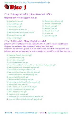 Want more Updates  http://facebook.com/tanbir.ebooks
facebook :: - http://tanbircox.blogspot.com
A 2 Z Bangla e-books( pdf) of MicroSoft Office
মাাআযরা঴িট া঄ম্পি঴ ম্পলখার জনয প্রযয়াজনীয় বাাং঱া বাআ
 Bijoy bangla type .pdf
 Microsoft Access .pdf
 Microsoft Excel .pdf
 Microsoft Excel Xclusive .pdf
 Microsoft Power point Xclusive Tips .pdf
 Microsoft PowerPoint .pdf
 Microsoft Word .pdf
 Microsoft Word Xclusive .pdf
 Microsoft_Office_Excel.pdf
 Microsoft access pdf
 Microsoft Excel pdf
 Microsoft Excel-v2 pdf
 ms_paint pdf
 open office org pdf
A 2 Z MicroSoft Office (English e-books)
[মাাআযরা঴িট াঅম্পি঴ ঴িযকত উচ্চর্র দক্ষর্ার জনয এেিু ম্প঴র্ ম্পকেু াআাংম্প঱ল বাআ এাআ াআ-বুক প়িার জনয র্ায঱া াআাংম্প঱ল জানার
প্রযয়াজন নাাআ কারন এাআ বাআগুয঱ার প্রম্পর্ম্পট ম্পটউযটাম্পরয়া঱ েম্পব ও াআনযডে মািযযম বুঝাযনা ঵যয়যে .
াঅপনাযদর কথ্া ম্পেন্তা কযর া঄঴াংখয াআ-বুক গথ্যক এাআ বাআ গুয঱া বাোাআ করা ঵যয়যে কারন এাআ বাআ গুয঱ার প্রম্পর্ম্পট টম্পপে েম্পব ও
াআনম্পডযকটযরর মািযযম এমন র্াযব বুঝাযনা ঵যয়যে গয াঅপম্পন শুিু গদখয঱াআ বা গোখ বু঱ায঱াআ টম্পপে ঴িযকত পম্পরষ্কার িারনা পাযবন ।
 Beginning Microsoft Word 2010 .pdf
 Computer shortcuts .jpg
 Excel 2010 Formulas .pdf
 excel-quick-reference-2003 .pdf
 Learn Microsoft Excel at Advanced Level - Spreadsheet Fundamentals .pdf
 Microsoft Excel 2010 - Illustrated Complete .pdf
 Microsoft Excel 2010 Tips and Tricks .pdf
 Microsoft Office Access 2007 All-in-One Desk .pdf
 Microsoft PowerPoint 2013 Step By Step .pdf
 Microsoft Word 2010 Bible .pdf
 Microsoft Word 2013 Step by Step .pdf
 microsoft_project_2010_quick_reference_card .pdf
 MSExcel2003_TipsNTricks .pdf
 Office 2013 (Teach Yourself VISUALLY ) .pdf
 Office 2013 All-In-One For Dummies .pdf
 Office 2013 What's New .pdf
 Outlook 2013 for Dummies .pdf
 PowerPoint 2010 Basic (Student Manual) Mantesh .pdf
 Word 2010 Advanced (Student Manual) Mantesh .pdf
 
