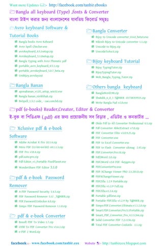 Want more Updates  http://facebook.com/tanbir.ebooks
facebook :: - http://tanbircox.blogspot.com
Bangla all keyboard (Type) ,fonts & Converter
বাাং঱া টাাআপ করার জনয বাাং঱াযদযলর যাবম্পর্য় ম্পকযবাডত ঴মূ঵াঃ
Avro keyboard Software &
Tutorial Books
 Bangla books Avro Keboard
 Avro Spell Checker.exe
 avrokeyboard_4.5.1setup.zip
 Avrokeyboard_5.1.0setup.zip
 Bangla Typing with Avro Phonetic pdf
 portable_avro_keyboard_4.5.1.zip
 portable_avrokeyboard_5.0.7_beta.zip
 UniBijoy.avrolayout
 aponabanan_v1.02_setup_win32.exe
 Bangla banan_nirikkhak.zip
 BnSpell_1.3.2 code_- cae.com.bd.zip
 Bijoy to Unicode converter_0.6.0_beta3.exe
 Nikosh Bijoy to Unicode converter 1.1.zip
 Unicode to Bijoy.zip
 UnicodeToAscii.zip
 Bijoy TypingTutor.zip
 BijoyTypingTutor.zip
 Web_Bangla_Typing_Tutor.zip
 BanglaWord190.zip
 Shabdik_6_0_1 T@NB!R -01738359555.zip
 Write Bangla Pad v2.0.exe
pdf (e-books) Reader,Creator, Editor & Converter
াআ-বুক বা ম্পপম্পডএি (.pdf) এর জনয প্রযয়াজনীয় ঴ব ম্পর়িার , এম্পডটর ও কনর্াটতার ...
 Adobe Acrobat X Pro 10.1.4.zip
 Nitro PDF (32-bit+64-bit) v8.1.1.3.zip
 PDF Pro v10.4.zip
 pdf.suite.pro.zip
 Pdf-Editor_v1_Portable PixelPlanet.exe
 WonderShare PDF Editor 3.1.0
 A-PDF Password Security 3.4.3.zip
 PDF Password Remover 3.12 _T@NB!R.zip
 PDF.Password.Unlocker.4.0.zip
 Simpo PDF Password Remover 1.1.0.zip
 Boxoft PDF To Video 1.7.zip
 CHM To PDF Converter Pro v3.6.2.zip
 e-PDF 2 Word.zip
 Okdo Pdf to All Converter Professional 4.5.zip
 Pdf Converter Able2Extract v7.0.zip
 PDF Converter Elite v3.0.9.25.zip
 PDF Converter.exe
 PDF to Excel Converter.exe
 PDF to Flash Converter aXmag 2.43.zip
 PDF.Converter.Pro.10.zip
 Pdf2Word 2.0.zip
 PDF2Word v3.0 PDF +keygen.zip
 PDFConverterPro.exe
 PDF-XChange Viewer PRO 2.5.201.0.zip
 PDFXChangeViewer.zip
 PDFZilla 1.2.9 Portable.zip
 PDFZilla v1.2.9 Full.zip
 PDFZilla.v1.2.6.zip
 Portable pdf2exe.zip
 Portable PDFZilla v1.2.9 By T@NB!R.zip
 Simpo.PDF.Converter.Ultimate.v1.1.2.0.zip
 Smart.PDF.Converter.Pro.5.1Portable.zip
 Smart_PDF_Converter_Pro_4.2.3.264.zip
 Solid Converter PDF 7.2.1136.zip
 Total PDF Converter Coolutils 2.1.zip
 