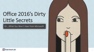 Office 2016’s Dirty
Little Secrets
Or….What You Won’t Hear from Microsoft
1
 